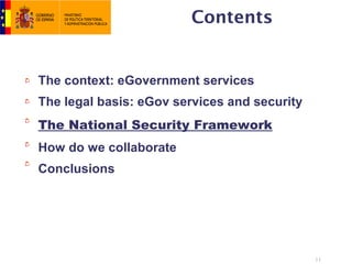 Contents


The context: eGovernment services
The legal basis: eGov services and security
The National Security Framework
How do we collaborate
Conclusions




                                              11
 