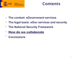 Contents


The context: eGovernment services
The legal basis: eGov services and security
The National Security Framework
How do we collaborate
Conclusions




                                              24
 