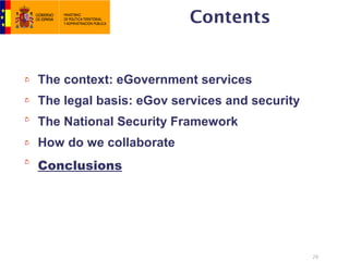 Contents


The context: eGovernment services
The legal basis: eGov services and security
The National Security Framework
How do we collaborate
Conclusions




                                              26
 