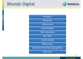 Mundo Digital

                      Geração Y
                      Dispersão
                     Democracia
                    Interatividade
                    Sem hierarquia
                      Sem filtro
                    Customização
                     Baixo custo
           Ausência de barreiras geográficas
                      24h no ar
                                               5
 
