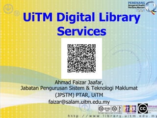 UiTM Digital Library
     Services



              Ahmad Faizar Jaafar,
Jabatan Pengurusan Sistem & Teknologi Maklumat
              (JPSTM) PTAR, UiTM
           faizar@salam.uitm.edu.my
 