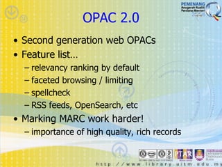 OPAC 2.0
• Second generation web OPACs
• Feature list…
  – relevancy ranking by default
  – faceted browsing / limiting
  – spellcheck
  – RSS feeds, OpenSearch, etc
• Marking MARC work harder!
  – importance of high quality, rich records
 
