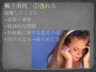 避難したくても
 家庭の事情
 経済的な問題
 放射線に対する意見の違い
 国が大丈夫→後ろめたさ
 