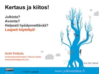 Kertaus ja kiitos!
Julkista?
Avointa?
Helposti hyödynnettävää?
Laajasti käytettyä!




Antti Poikola
Verkostokoordinaattori, Otavan opisto
Antti.poikola@gmail.com
                                                               Kuva: Peter Tattersall
                                                                 www.julkinendata.fi

                                                                           14

Attribution - Share
Alike 1.0 Finland
                      11.10.2011 Jyväskylä   www.julkinendata.fi
 
