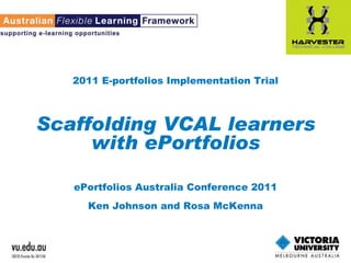 2011 E-portfolios Implementation Trial Scaffolding VCAL learners with ePortfolios ePortfolios Australia Conference 2011 Ken Johnson and Rosa McKenna 