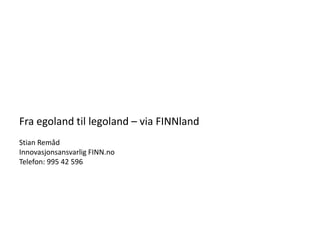 Fra egoland til legoland – via FINNland
Stian Remåd
Innovasjonsansvarlig FINN.no
Telefon: 995 42 596
 