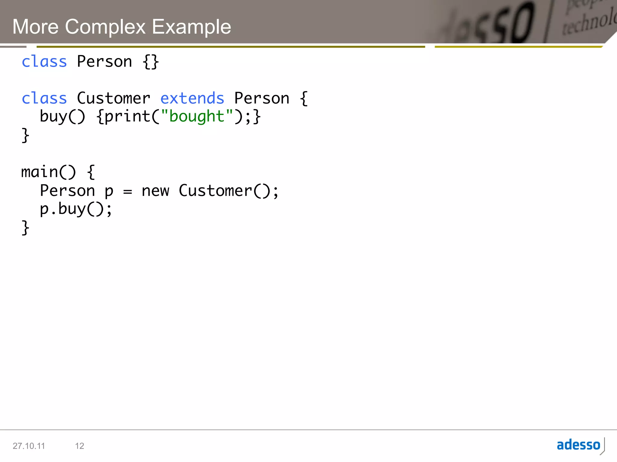 More Complex Example
  class Person {}	
  	
  class Customer extends Person {	
     buy() {print("bought");}	
  }	
  	
  main() {	
     Person p = new Customer();	
     p.buy();	
  }	




27.10.11   12
 