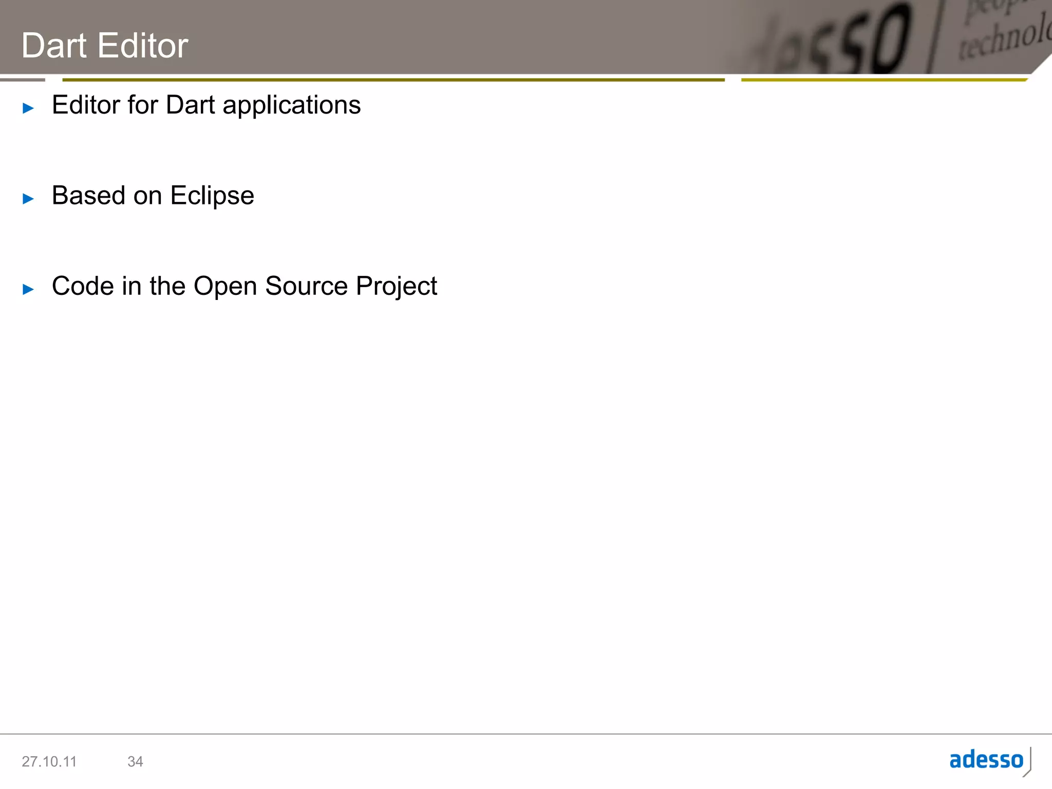 Dart Editor
►    Editor for Dart applications


►    Based on Eclipse


►    Code in the Open Source Project




27.10.11   34
 