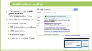 Expérimentation continue


‣   Expérimentation avec un très
    grand nom du
    référencement en France
‣   Recherche sur “wordpress actu”
    ๏ +/- 5M de résultats
    ๏ 382 articles indexés par Google
    ๏ 100% automatique
    ๏ Publicités Google
    ๏ 3 liens sur la home de Google
 