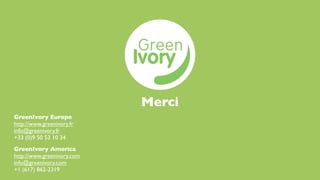 Merci
GreenIvory Europe
http://www.greenivory.fr
info@greenivory.fr
+33 (0)9 50 53 10 34
GreenIvory America
http://www.greenivory.com
info@greenivory.com
+1 (617) 862-2319
 
