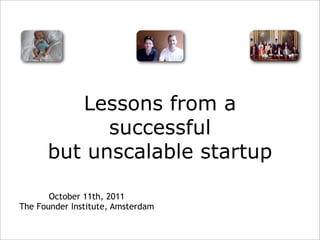 Lessons from a
            successful
      but unscalable startup

       October 11th, 2011
The Founder Institute, Amsterdam
 
