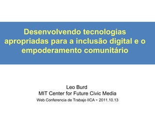 Desenvolvendo tecnologias apropriadas para a inclusão digital e o empoderamento comunit ário Leo Burd  MIT Center for Future Civic Media Web Conferencia de Trabajo IICA  -  2011.10.13 