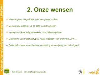 2. Onze wensen Meer erfgoed toegankelijk voor een groter publiek Vernieuwde website, up-to-date functionaliteiten Vraag van lokale erfgoedwerkers naar beheersysteem Uitbreiding van materiaaltypes: naast ‘beelden’ ook archivalia, A/V,… -> Collectief systeem voor beheer, ontsluiting en verrijking van het erfgoed 