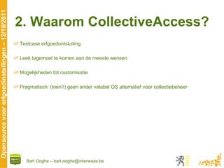 2. Waarom CollectiveAccess? Testcase erfgoedontsluiting Leek tegemoet te komen aan de meeste wensen Mogelijkheden tot customisatie Pragmatisch: (toen?) geen ander valabel OS alternatief voor collectiebeheer 