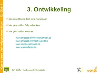 3. Ontwikkeling Eén ontwikkeling door firma Kunstmaan Vier gescheiden Erfgoedbanken Vier gescheiden websites: www.erfgoedbanknoorderkempen.be   www.erfgoedbankmeetjesland.be www.kempenserfgoed.be www.waaserfgoed.be 