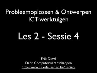 Probleemoplossen & Ontwerpen
        ICT-werktuigen

    Les 2 - Sessie 4

                 Erik Duval
        Dept. Computerwetenschappen
     http://www.cs.kuleuven.ac.be/~erikd/
 