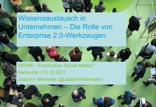 Wissensaustausch in
Unternehmen – Die Rolle von
Enterprise 2.0-Werkzeugen



AKWM – Faszination Social Media?
Karlsruhe | 13.10.2011
Joachim Niemeier (@JoachimNiemeier)
 