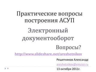 Практические вопросы
      построения АСУП
          Электронный
        документооборот
                           Вопросы?
    http://www.slideshare.net/areshetnikov
                           Решетников Александр
                           areshetnikov@emzior.ru
8
                           13 октября 2011г.
 