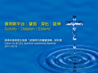 善用新平台：鞏固．深化．延伸
Solidify．Deepen．Extend

俞真＠福音證主協會「逆境同行的屬靈領導」研討會
Calvin Yu @ CCL Spiritual Leadership Seminar
2011.10.13
 