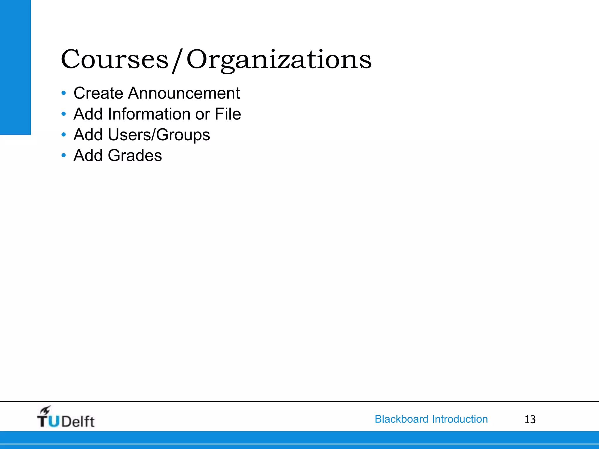 Courses/Organizations
•   Create Announcement
•   Add Information or File
•   Add Users/Groups
•   Add Grades




                              Blackboard Introduction   13
 