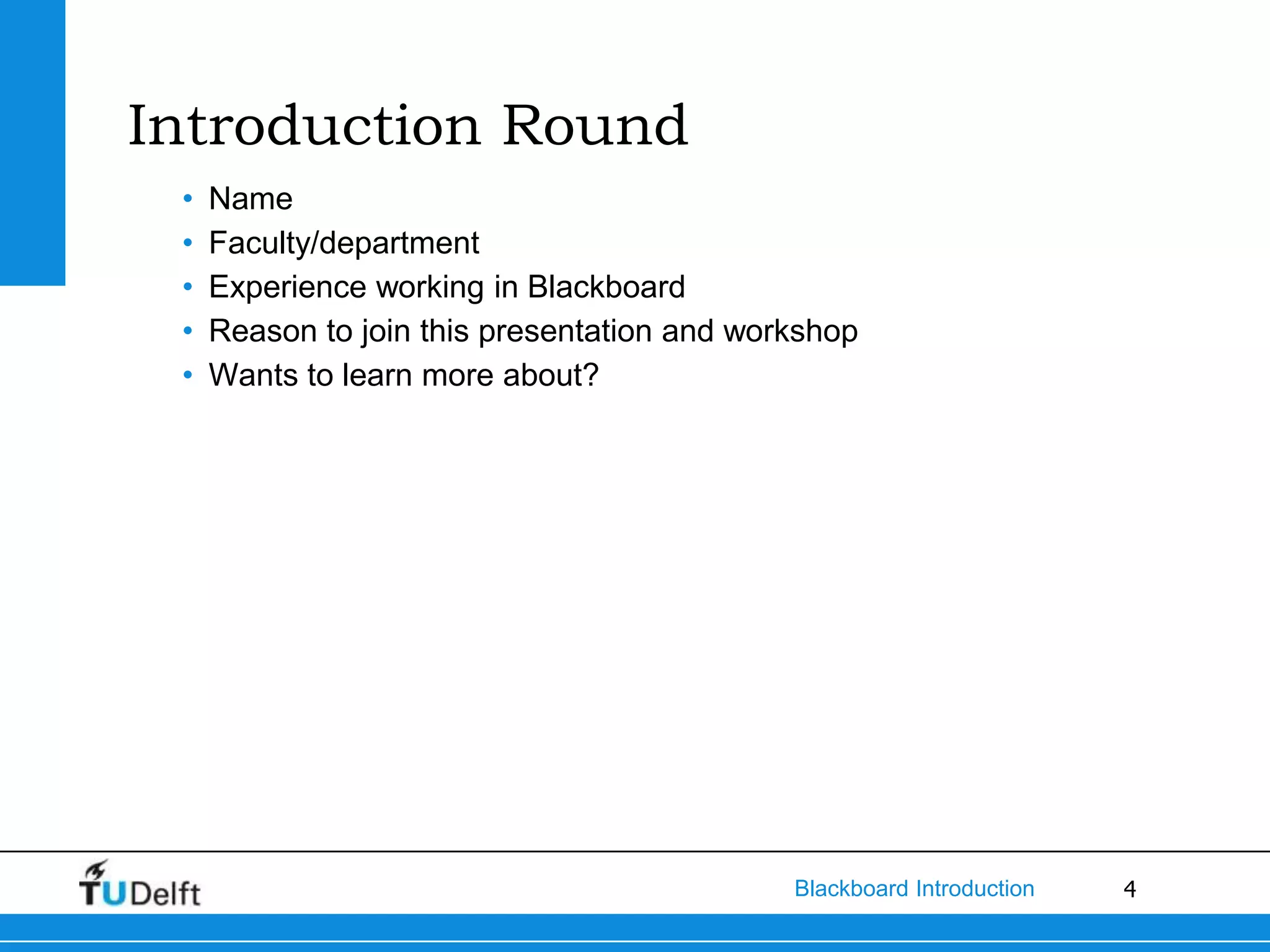 Introduction Round
 •   Name
 •   Faculty/department
 •   Experience working in Blackboard
 •   Reason to join this presentation and workshop
 •   Wants to learn more about?




                                             Blackboard Introduction   4
 