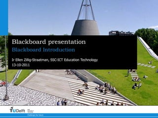 Blackboard presentation
Blackboard Introduction
Ir Ellen Zillig-Straatman, SSC-ICT Education Technology
13-10-2011




          Delft
          University of
          Technology

          Challenge the future
 