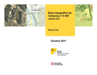 Base topogràfica de
        p g
Catalunya 1:5 000
versió 2.0



Maria Pla



  Octubre 2011
 