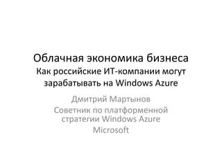 Облачная экономика бизнесаКак российские ИТ-компании могут зарабатывать на Windows Azure Дмитрий Мартынов Советник по платформенной стратегии Windows Azure Microsoft 