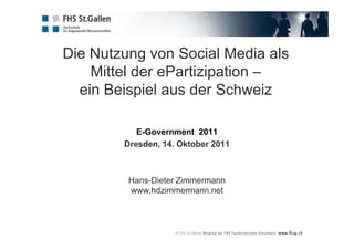 Die Nutzung von Social Media als
    Mittel der ePartizipation –
  ein Beispiel aus der Schweiz

           E-Government 2011
        Dresden, 14. Oktober 2011



         Hans-Dieter Zimmermann
         www.hdzimmermann.net
 