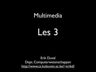 Multimedia

          Les 3

            Erik Duval
   Dept. Computerwetenschappen
http://www.cs.kuleuven.ac.be/~erikd/
 