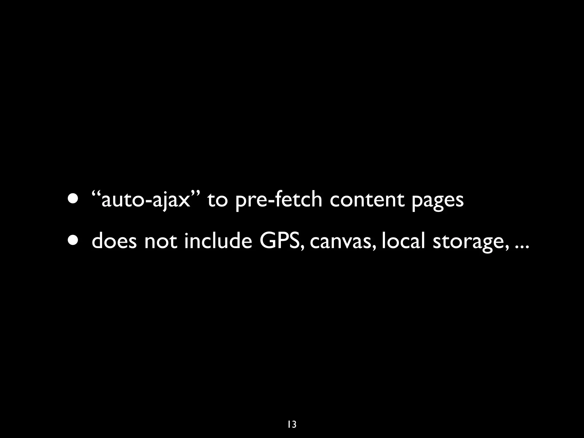 • “auto-ajax” to pre-fetch content pages
• does not include GPS, canvas, local storage, ...



                       13
 