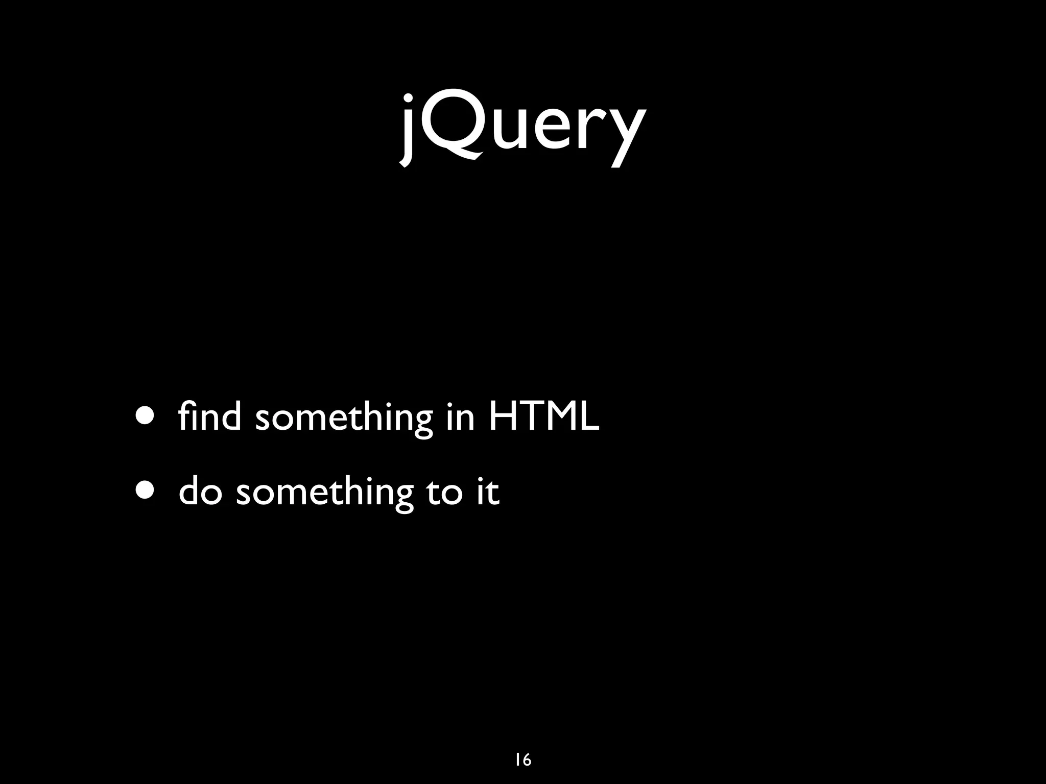 jQuery


• ﬁnd something in HTML
• do something to it


                  16
 
