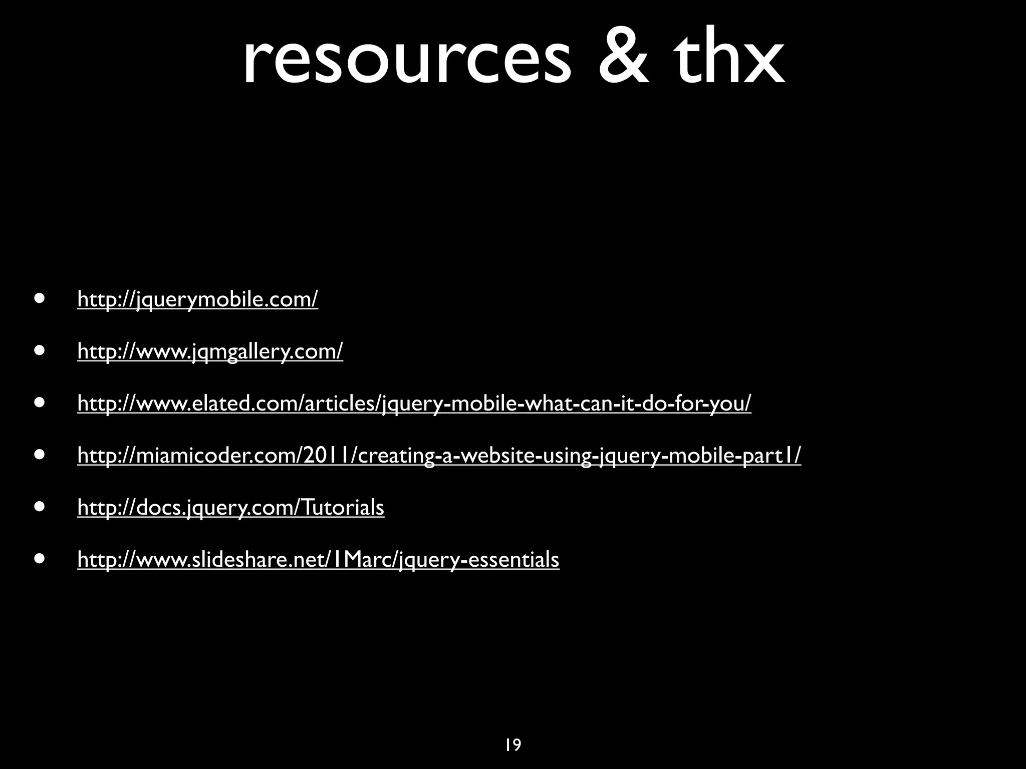 resources & thx

•   http://jquerymobile.com/

•   http://www.jqmgallery.com/

•   http://www.elated.com/articles/jquery-mobile-what-can-it-do-for-you/

•   http://miamicoder.com/2011/creating-a-website-using-jquery-mobile-part1/

•   http://docs.jquery.com/Tutorials

•   http://www.slideshare.net/1Marc/jquery-essentials




                                               19
 