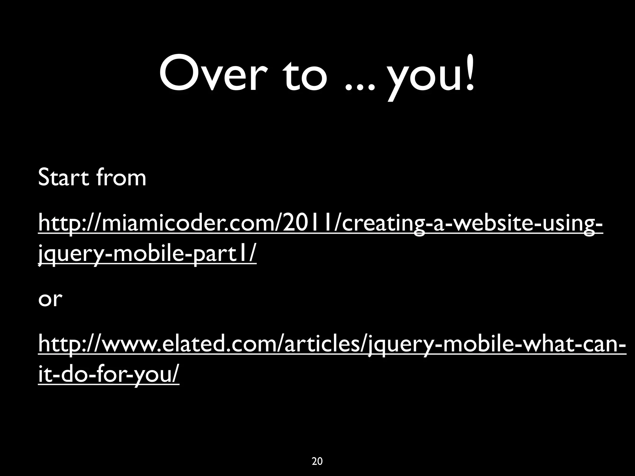 Over to ... you!
Start from
http://miamicoder.com/2011/creating-a-website-using-
jquery-mobile-part1/
or
http://www.elated.com/articles/jquery-mobile-what-can-
it-do-for-you/


                         20
 