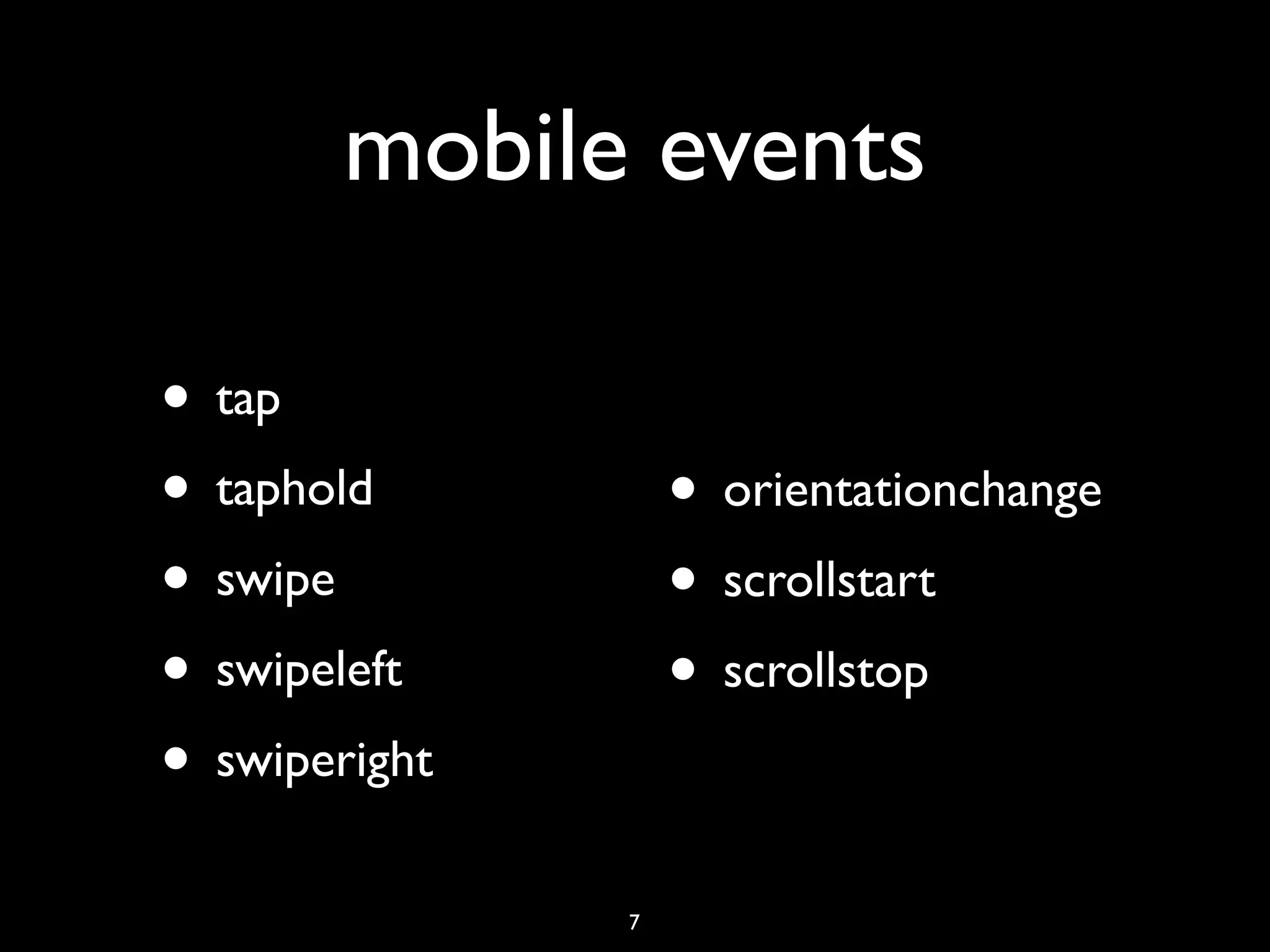 mobile events

• tap
• taphold          • orientationchange
• swipe            • scrollstart
• swipeleft        • scrollstop
• swiperight
               7
 