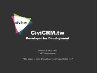 CiviCRM.tw
   Developer for Development



                 charlesc | 2011/10/15
                   NETivism.com.tw

"The future is here. It's just not evenly distributed yet."
 