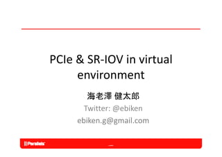 PCIe & SR IOV in virtual 
PCIe & SR‐IOV in virtual
     environment
        海老澤 健太郎
       Twitter: @ebiken
     ebiken.g@gmail.com
 