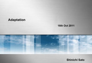 Adaptation
             16th Oct 2011




                   Shinichi Sato
 