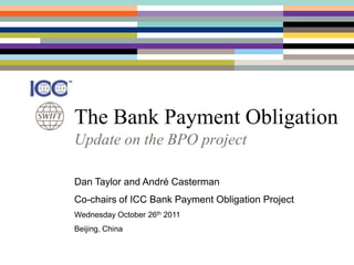 The Bank Payment Obligation
Update on the BPO project

Dan Taylor and André Casterman
Co-chairs of ICC Bank Payment Obligation Project
Wednesday October 26th 2011
Beijing, China
 
