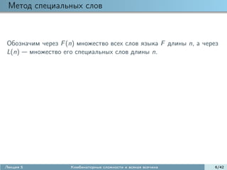 Метод специальных слов



Обозначим через F (n) множество всех слов языка F длины n, а через
L(n) множество его специальных слов длины n.




Лекция 5           Комбинаторные сложности и всякая всячина      6/42
 