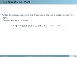 Биспециальные слова



Слово биспециально, если оно специально справа и слева. Множество
B(n).
Степень биспециальности:

           b(v ) = #{(a, b)|a, b ∈ Σ, avb ∈ F } − l(v ) − r (v ) + 1




Лекция 5               Комбинаторные сложности и всякая всячина        7/42
 
