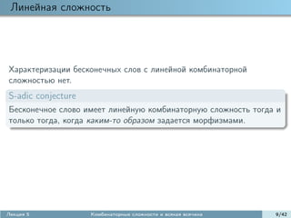 Линейная сложность




Характеризации бесконечных слов с линейной комбинаторной
сложностью нет.
S-adic conjecture
Бесконечное слово имеет линейную комбинаторную сложность тогда и
только тогда, когда каким-то образом задается морфизмами.




Лекция 5            Комбинаторные сложности и всякая всячина   9/42
 