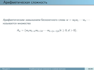 Арифметическая сложность



Арифметическим замыканием бесконечного слова w = w0 w1 · · · wn · · ·
называется множество

           Aw = {wk wk+d wk+2d · · · wk+(n−1)d |k ≥ 0, d > 0}.




Лекция 5             Комбинаторные сложности и всякая всячина      10/42
 