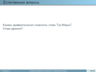 Естественные вопросы




Какова арифметическая сложность слова Туэ-Морса?
Слова дракона?




Лекция 5          Комбинаторные сложности и всякая всячина   12/42
 