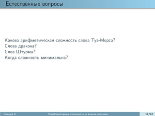 Естественные вопросы




Какова арифметическая сложность слова Туэ-Морса?
Слова дракона?
Слов Штурма?
Когда сложность минимальна?




Лекция 5          Комбинаторные сложности и всякая всячина   12/42
 