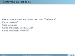 Естественные вопросы




Какова арифметическая сложность слова Туэ-Морса?
Слова дракона?
Слов Штурма?
Когда сложность минимальна?
Когда сложность линейна?




Лекция 5          Комбинаторные сложности и всякая всячина   12/42
 