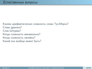 Естественные вопросы




Какова арифметическая сложность слова Туэ-Морса?
Слова дракона?
Слов Штурма?
Когда сложность минимальна?
Когда сложность линейна?
Какой она вообще может быть?




Лекция 5          Комбинаторные сложности и всякая всячина   12/42
 