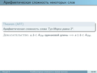 Арифметическая сложность некоторых слов




Theorem (AFF)
Арифметическая сложность слова Туэ-Морса равна 2n .

Доказательство: a, b ∈ ATM одинаковой длины =⇒ a ⊕ b ∈ ATM .




Лекция 5           Комбинаторные сложности и всякая всячина   13/42
 