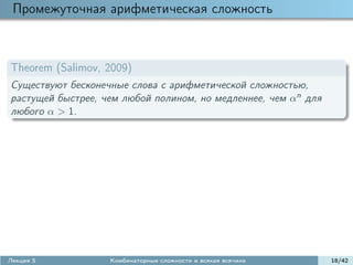 Промежуточная арифметическая сложность



Theorem (Salimov, 2009)
Существуют бесконечные слова с арифметической сложностью,
растущей быстрее, чем любой полином, но медленнее, чем αn для
любого α > 1.




Лекция 5           Комбинаторные сложности и всякая всячина     18/42
 