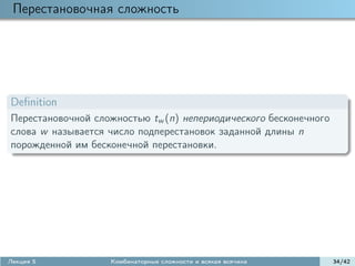 Перестановочная сложность




Deﬁnition
Перестановочной сложностью tw (n) непериодического бесконечного
слова w называется число подперестановок заданной длины n
порожденной им бесконечной перестановки.




Лекция 5           Комбинаторные сложности и всякая всячина       34/42
 